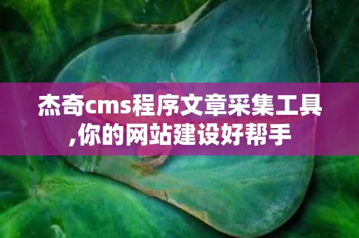 杰奇cms程序文章采集工具,你的网站建设好帮手