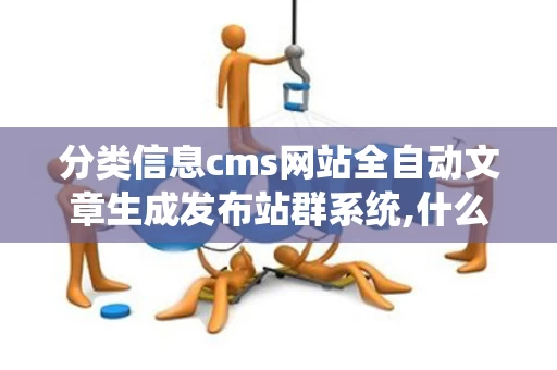 分类信息cms网站全自动文章生成发布站群系统,什么是分类信息cmsS网站全自动文章生成发布站群系统