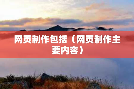 网页制作包括（网页制作主要内容）