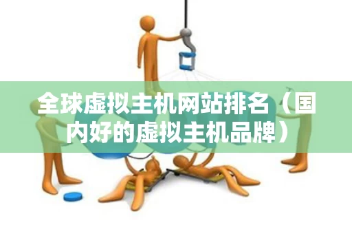 全球虚拟主机网站排名（国内好的虚拟主机品牌）