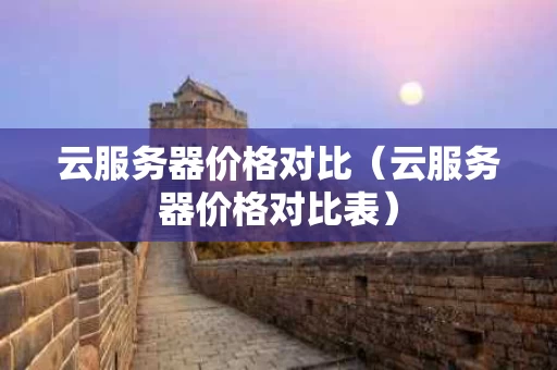 云服务器价格对比（云服务器价格对比表）