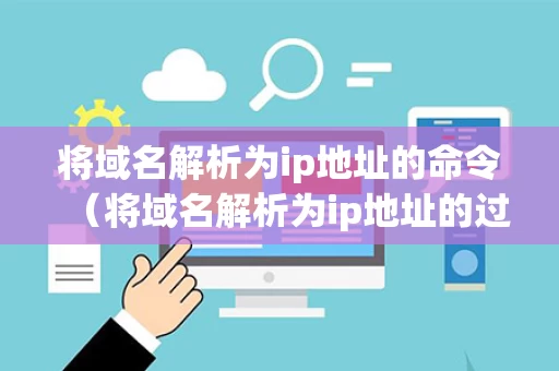 将域名解析为ip地址的命令（将域名解析为ip地址的过程）