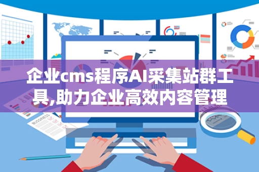 企业cms程序AI采集站群工具,助力企业高效内容管理