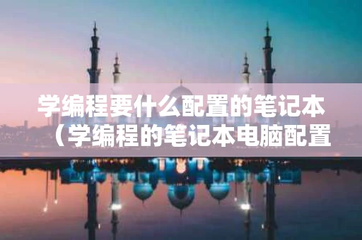 学编程要什么配置的笔记本（学编程的笔记本电脑配置要求）