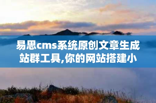 易思cms系统原创文章生成站群工具,你的网站搭建小能手