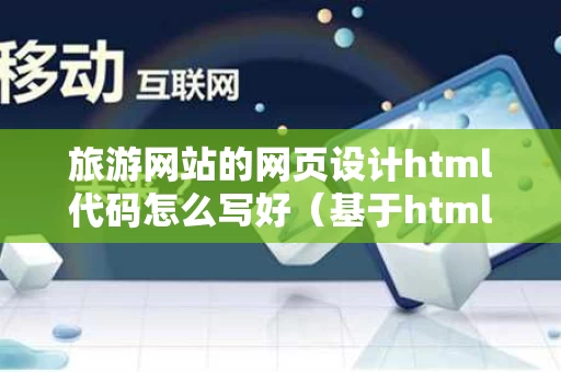 旅游网站的网页设计html代码怎么写好（基于html的旅游网站设计）