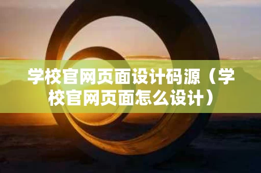 学校官网页面设计码源（学校官网页面怎么设计）