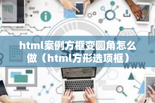 html案例方框变圆角怎么做（html方形选项框）
