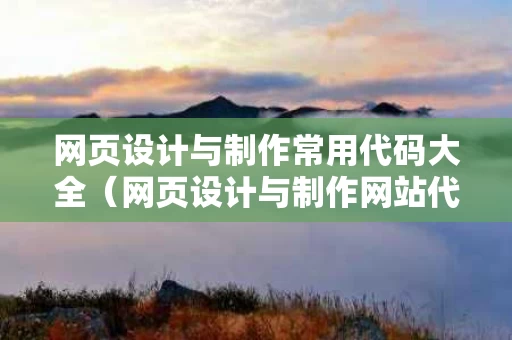 网页设计与制作常用代码大全（网页设计与制作网站代码）