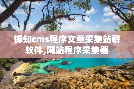 蝉知cms程序文章采集站群软件,网站程序采集器