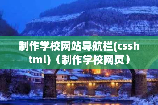 制作学校网站导航栏(csshtml)（制作学校网页）