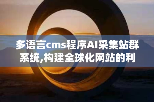 多语言cms程序AI采集站群系统,构建全球化网站的利器