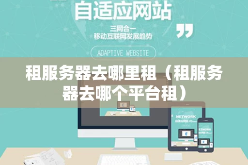 租服务器去哪里租（租服务器去哪个平台租）