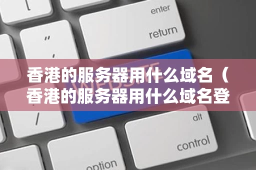 香港的服务器用什么域名（香港的服务器用什么域名登录）