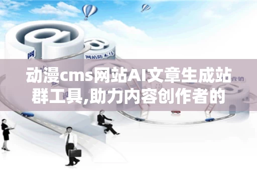 动漫cms网站AI文章生成站群工具,助力内容创作者的得力助手