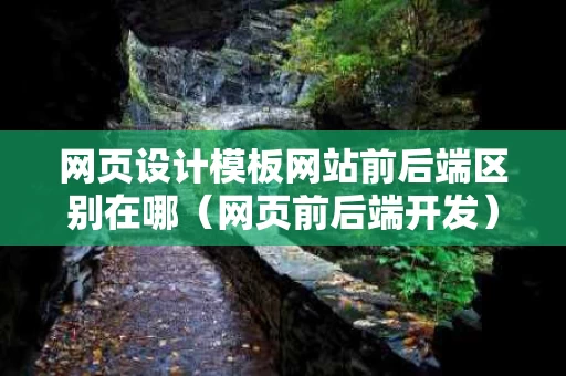 网页设计模板网站前后端区别在哪（网页前后端开发）
