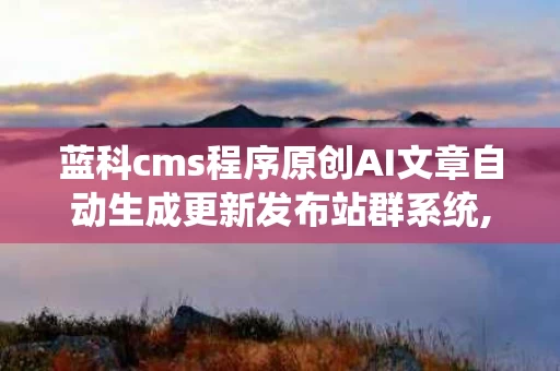 蓝科cms程序原创AI文章自动生成更新发布站群系统,你的网站新伙伴