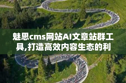 魅思cms网站AI文章站群工具,打造高效内容生态的利器