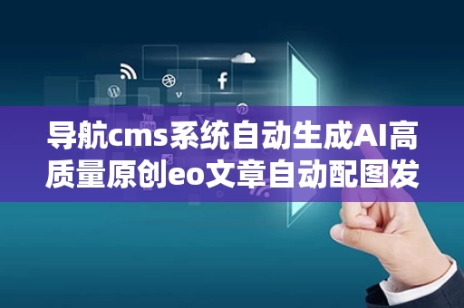 导航cms系统自动生成AI高质量原创eo文章自动配图发布系统,cms系统登录入口