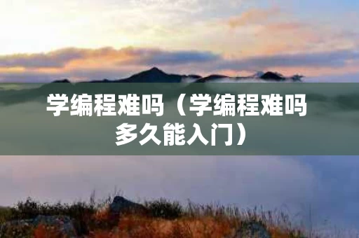学编程难吗（学编程难吗 多久能入门）
