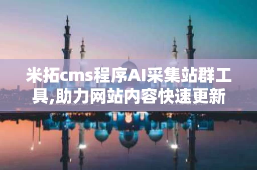 米拓cms程序AI采集站群工具,助力网站内容快速更新
