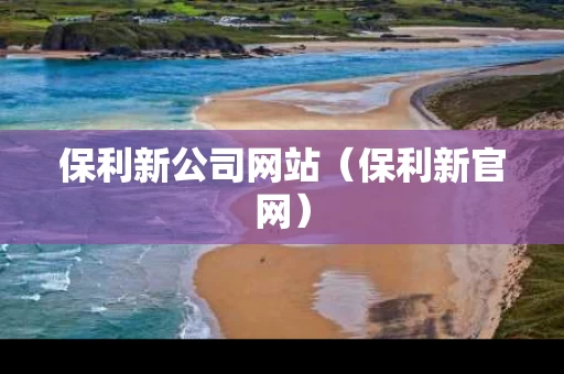 保利新公司网站（保利新官网）