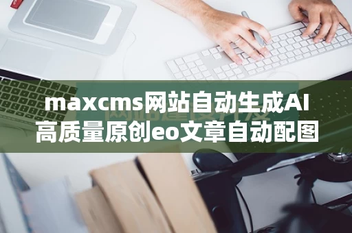maxcms网站自动生成AI高质量原创eo文章自动配图发布系统