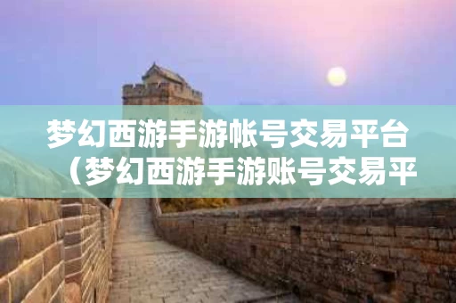 梦幻西游手游帐号交易平台（梦幻西游手游账号交易平台5173）