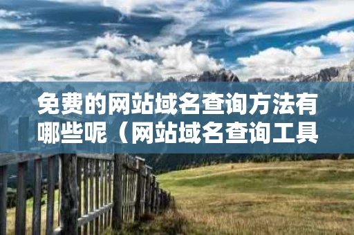 免费的网站域名查询方法有哪些呢（网站域名查询工具）