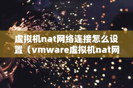 虚拟机nat网络连接怎么设置（vmware虚拟机nat网络设置）
