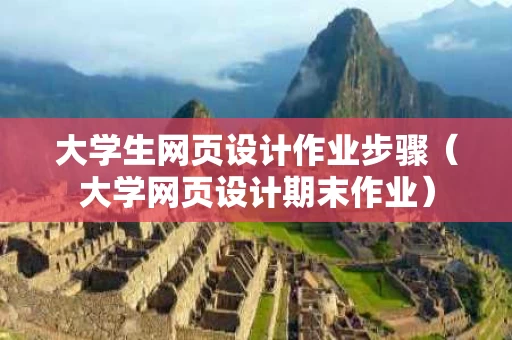 大学生网页设计作业步骤（大学网页设计期末作业）