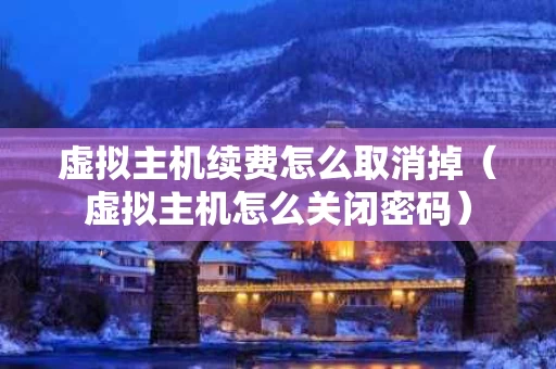 虚拟主机续费怎么取消掉（虚拟主机怎么关闭密码）