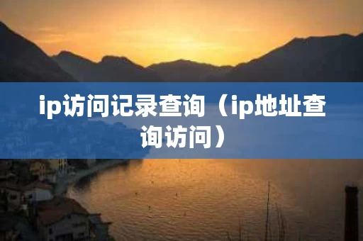 ip访问记录查询（ip地址查询访问）