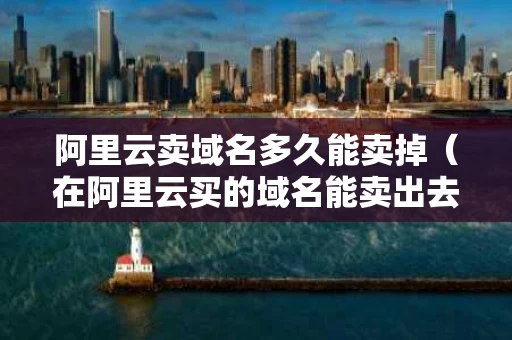 阿里云卖域名多久能卖掉（在阿里云买的域名能卖出去）
