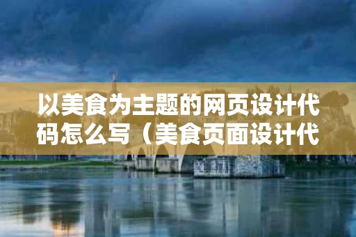 以美食为主题的网页设计代码怎么写（美食页面设计代码）