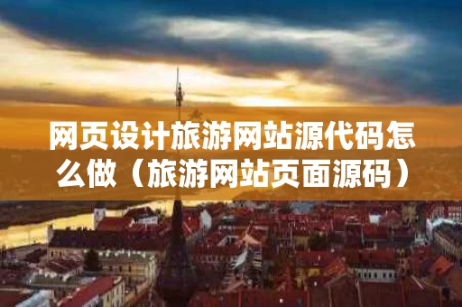 网页设计旅游网站源代码怎么做（旅游网站页面源码）