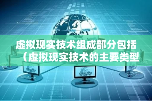 虚拟现实技术组成部分包括（虚拟现实技术的主要类型）