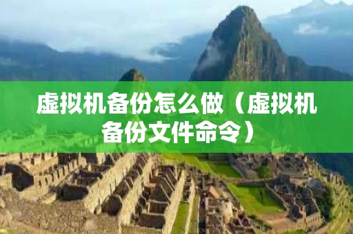 虚拟机备份怎么做（虚拟机备份文件命令）