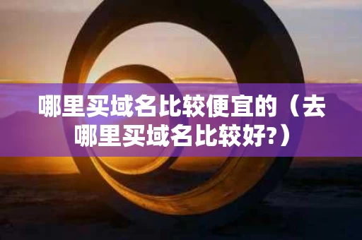 哪里买域名比较便宜的（去哪里买域名比较好?）
