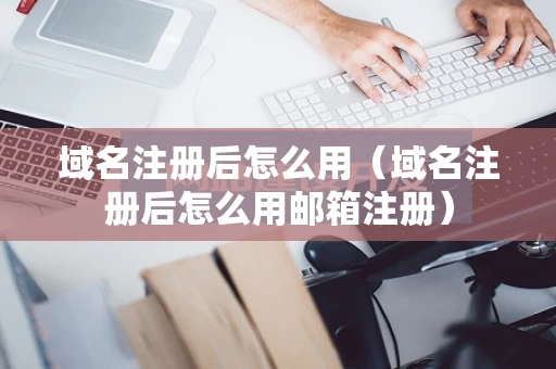 域名注册后怎么用（域名注册后怎么用邮箱注册）