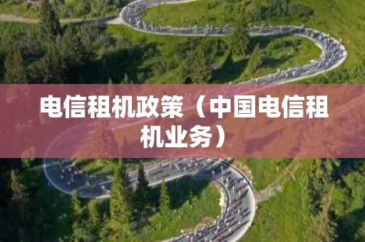 电信租机政策（中国电信租机业务）