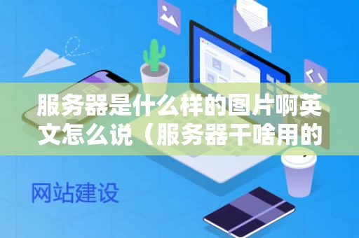 服务器是什么样的图片啊英文怎么说（服务器干啥用的）