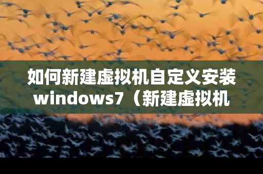 如何新建虚拟机自定义安装windows7（新建虚拟机设置）