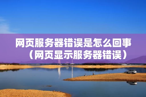 网页服务器错误是怎么回事（网页显示服务器错误）