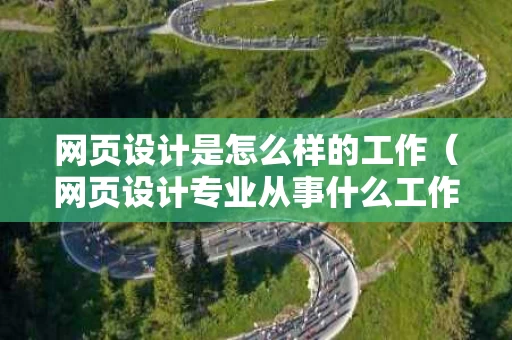 网页设计是怎么样的工作（网页设计专业从事什么工作）