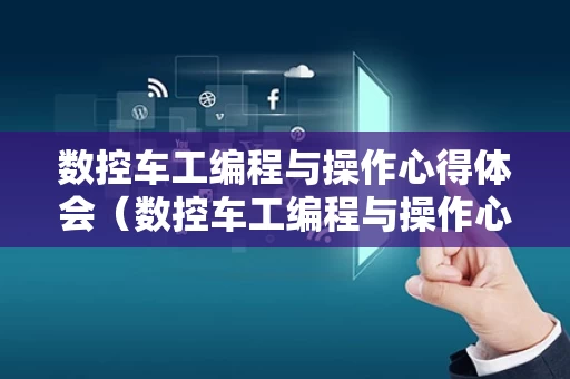 数控车工编程与操作心得体会（数控车工编程与操作心得体会范文）