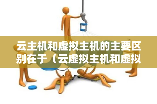 云主机和虚拟主机的主要区别在于（云虚拟主机和虚拟主机区别）