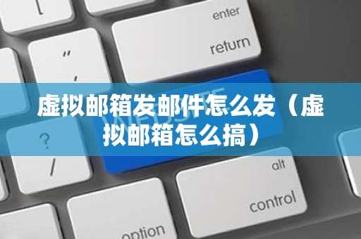 虚拟邮箱发邮件怎么发（虚拟邮箱怎么搞）