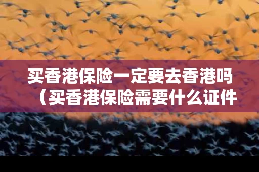 买香港保险一定要去香港吗（买香港保险需要什么证件）