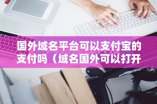 国外域名平台可以支付宝的支付吗（域名国外可以打开）